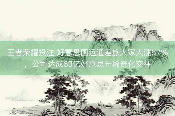 王者荣耀投注 好意思国运通差旅大家大涨57%，公司达成63亿好意思元稀奇化交往