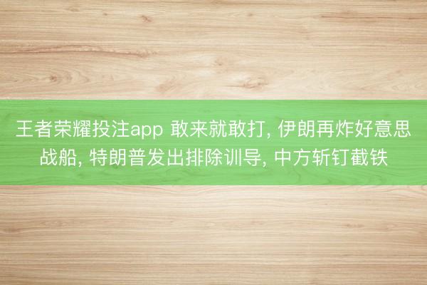 王者荣耀投注app 敢来就敢打, 伊朗再炸好意思战船, 特朗普发出排除训导, 中方斩钉截铁