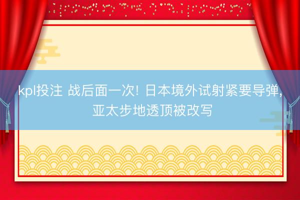 kpl投注 战后面一次! 日本境外试射紧要导弹, 亚太步地透顶被改写