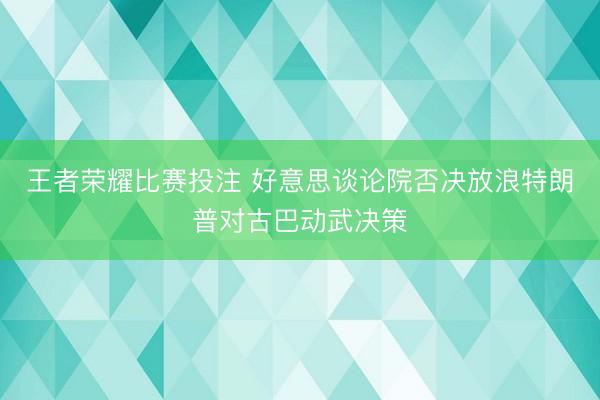 王者荣耀比赛投注 好意思谈论院否决放浪特朗普对古巴动武决策