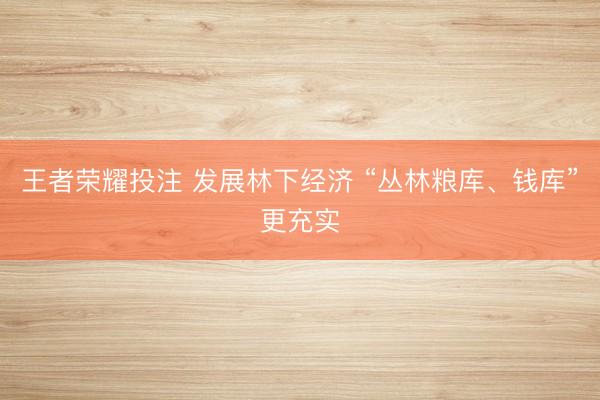 王者荣耀投注 发展林下经济 “丛林粮库、钱库”更充实