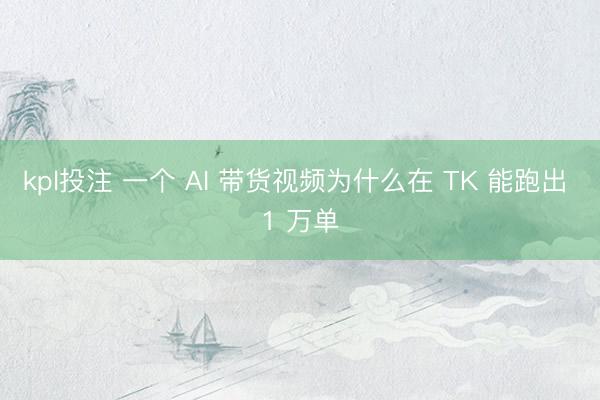 kpl投注 一个 AI 带货视频为什么在 TK 能跑出 1 万单