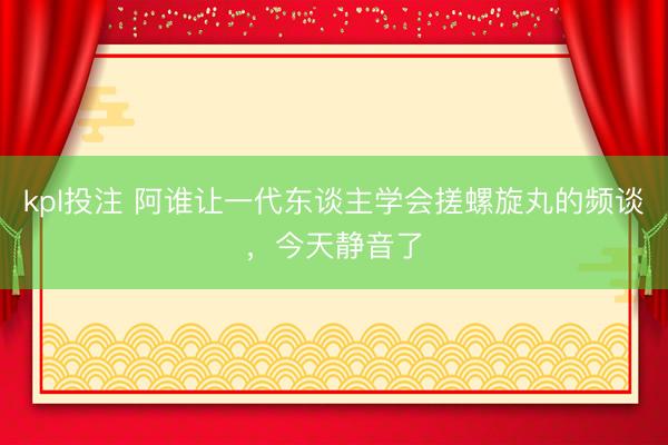 kpl投注 阿谁让一代东谈主学会搓螺旋丸的频谈，今天静音了