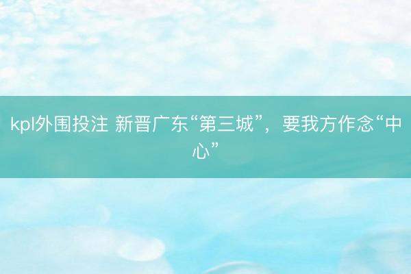 kpl外围投注 新晋广东“第三城”，要我方作念“中心”