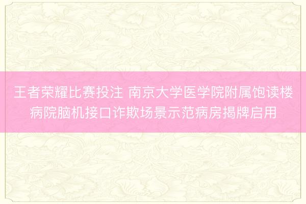 王者荣耀比赛投注 南京大学医学院附属饱读楼病院脑机接口诈欺场景示范病房揭牌启用
