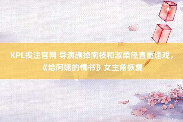KPL投注官网 导演删掉南枝和淑柔径直重逢戏，《给阿嬷的情书》女主角恢复