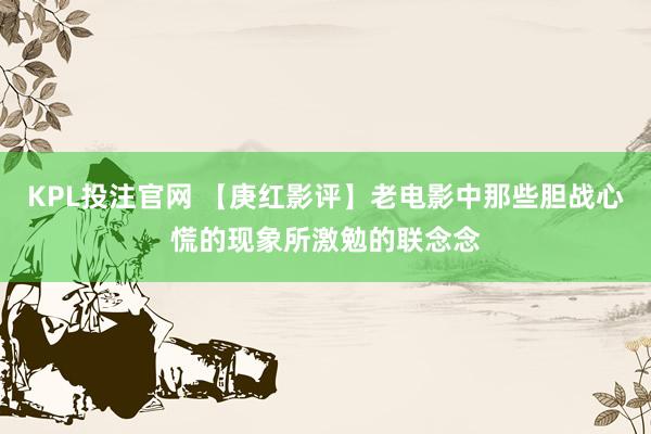 KPL投注官网 【庚红影评】老电影中那些胆战心慌的现象所激勉的联念念