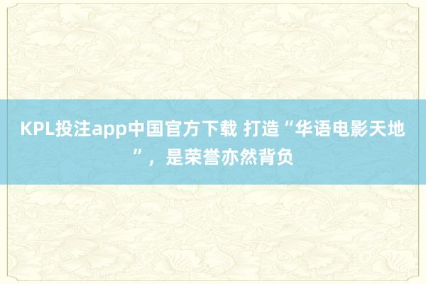 KPL投注app中国官方下载 打造“华语电影天地”，是荣誉亦然背负