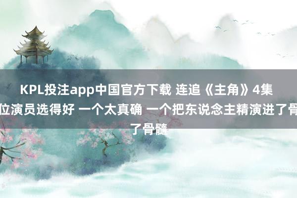KPL投注app中国官方下载 连追《主角》4集 两位演员选得好 一个太真确 一个把东说念主精演进了骨髓