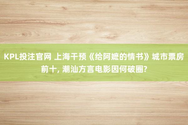 KPL投注官网 上海干预《给阿嬷的情书》城市票房前十， 潮汕方言电影因何破圈?