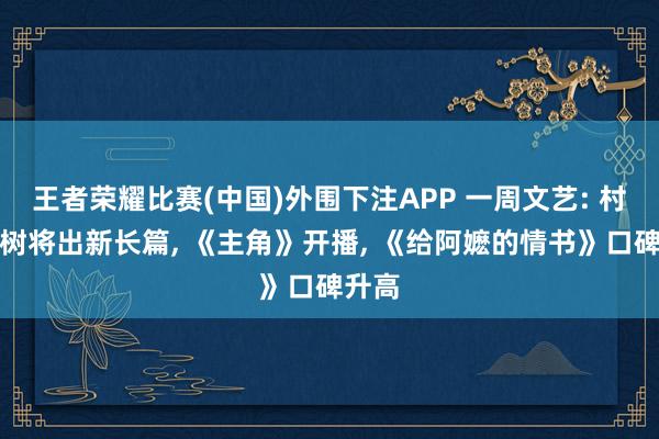 王者荣耀比赛(中国)外围下注APP 一周文艺: 村上春树将出新长篇， 《主角》开播， 《给阿嬷的情书》口碑升高