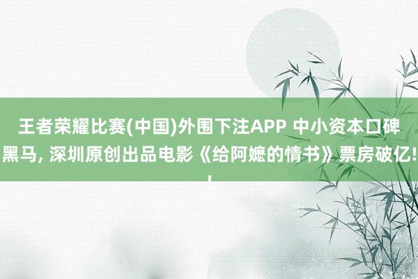王者荣耀比赛(中国)外围下注APP 中小资本口碑黑马， 深圳原创出品电影《给阿嬷的情书》票房破亿!