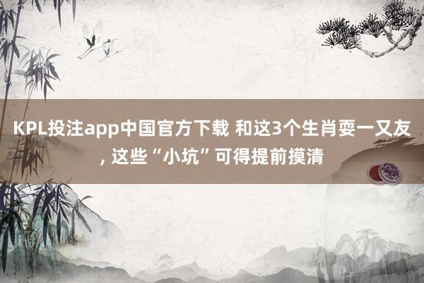 KPL投注app中国官方下载 和这3个生肖耍一又友， 这些“小坑”可得提前摸清