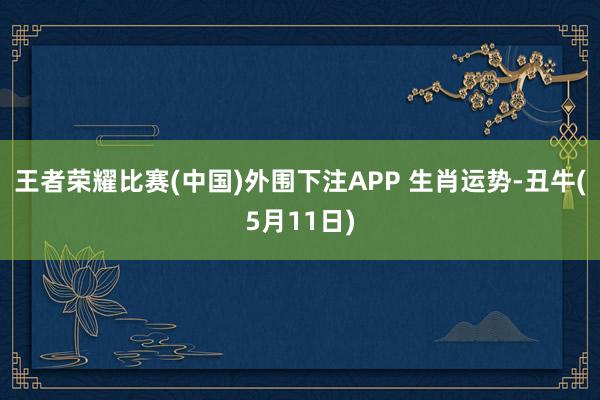 王者荣耀比赛(中国)外围下注APP 生肖运势-丑牛(5月11日)