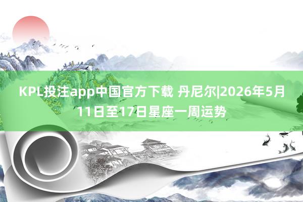 KPL投注app中国官方下载 丹尼尔|2026年5月11日至17日星座一周运势