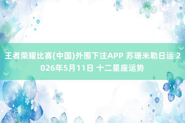 王者荣耀比赛(中国)外围下注APP 苏珊米勒日运 2026年5月11日 十二星座运势
