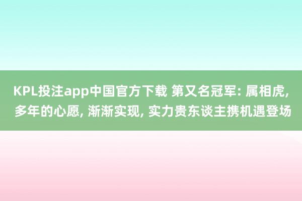 KPL投注app中国官方下载 第又名冠军: 属相虎， 多年的心愿， 渐渐实现， 实力贵东谈主携机遇登场