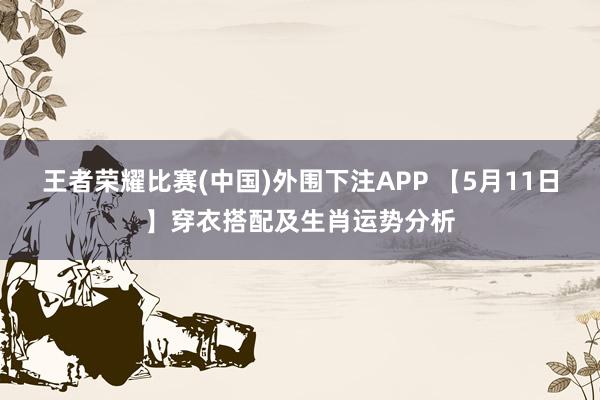 王者荣耀比赛(中国)外围下注APP 【5月11日】穿衣搭配及生肖运势分析
