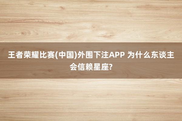 王者荣耀比赛(中国)外围下注APP 为什么东谈主会信赖星座?