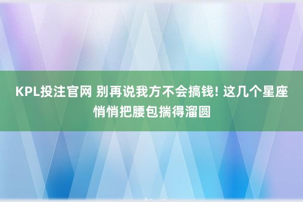 KPL投注官网 别再说我方不会搞钱! 这几个星座悄悄把腰包揣得溜圆