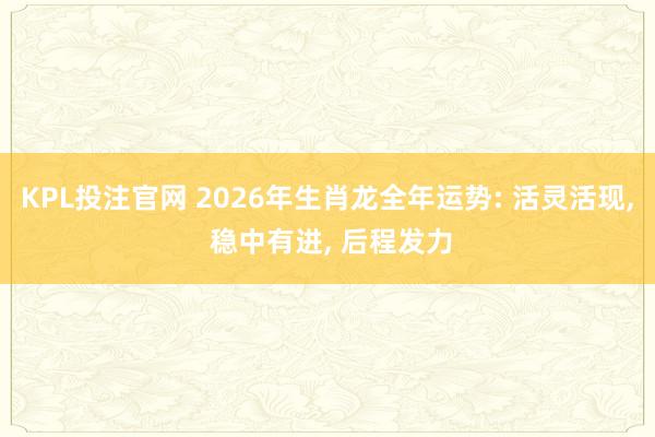 KPL投注官网 2026年生肖龙全年运势: 活灵活现， 稳中有进， 后程发力