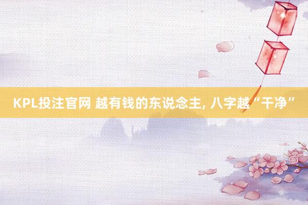 KPL投注官网 越有钱的东说念主， 八字越“干净”
