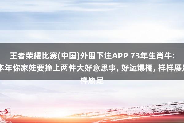 王者荣耀比赛(中国)外围下注APP 73年生肖牛: 本年你家娃要撞上两件大好意思事, 好运爆棚, 样样餍足
