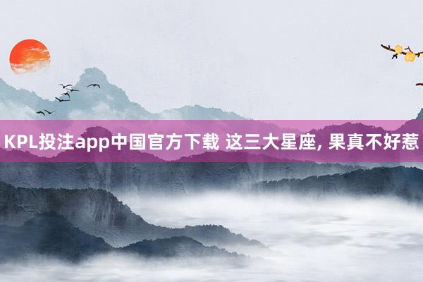 KPL投注app中国官方下载 这三大星座，<a href=