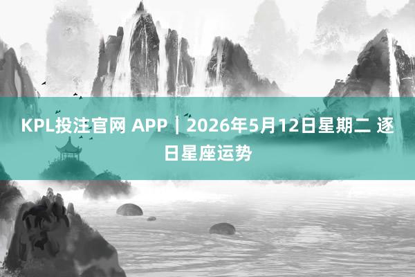 KPL投注官网 APP︱2026年5月12日星期二 逐日星座运势