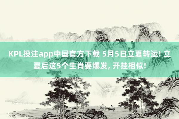 KPL投注app中国官方下载 5月5日立夏转运! 立夏后这5个生肖要爆发， 开挂相似!