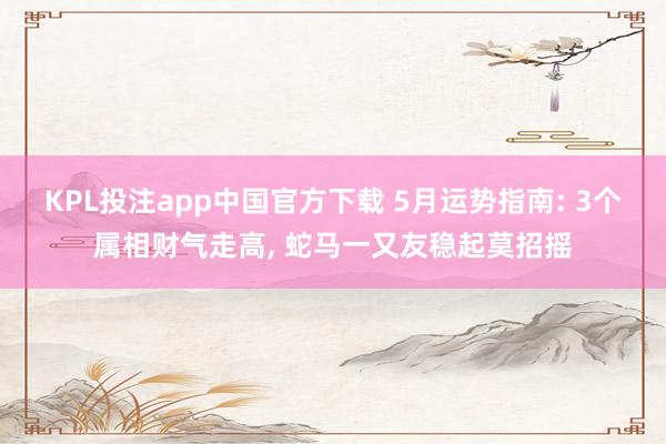 KPL投注app中国官方下载 5月运势指南: 3个属相财气走高， 蛇马一又友稳起莫招摇