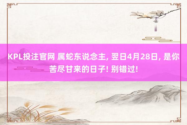 KPL投注官网 属蛇东说念主， 翌日4月28日， 是你苦尽甘来的日子! 别错过!
