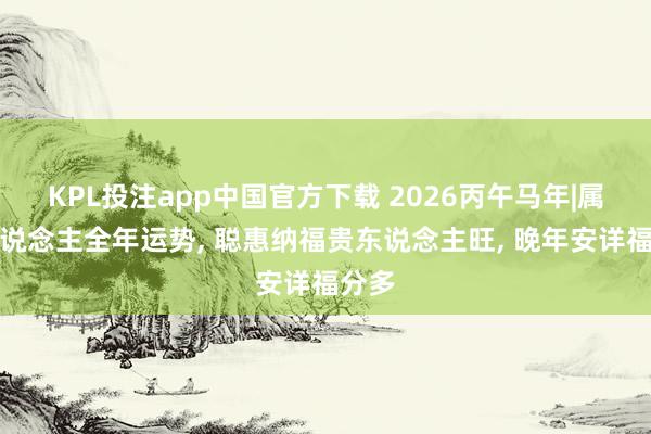KPL投注app中国官方下载 2026丙午马年|属猴东说念主全年运势， 聪惠纳福贵东说念主旺， 晚年安详福分多