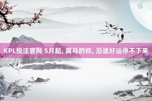KPL投注官网 5月起， 属马的你， 沿途好运停不下来