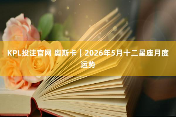 KPL投注官网 奥斯卡︱2026年5月十二星座月度运势