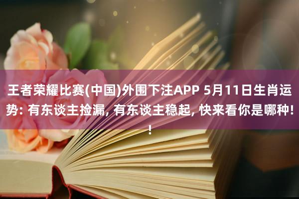 王者荣耀比赛(中国)外围下注APP 5月11日生肖运势: 有东谈主捡漏， 有东谈主稳起， 快来看你是哪种!
