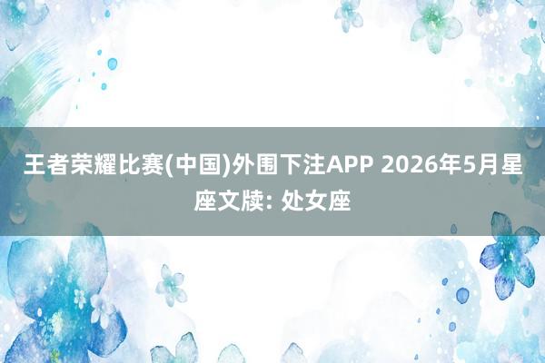 王者荣耀比赛(中国)外围下注APP 2026年5月星座文牍: 处女座