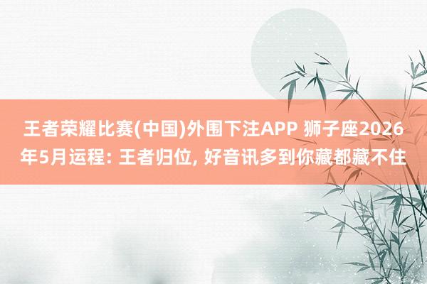 王者荣耀比赛(中国)外围下注APP 狮子座2026年5月运程: 王者归位， 好音讯多到你藏都藏不住