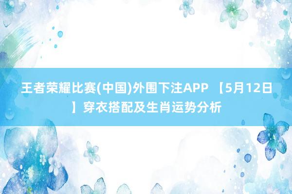 王者荣耀比赛(中国)外围下注APP 【5月12日】穿衣搭配及生肖运势分析