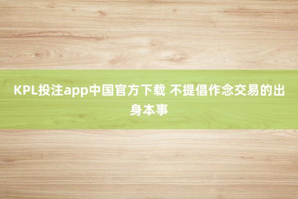 KPL投注app中国官方下载 不提倡作念交易的出身本事