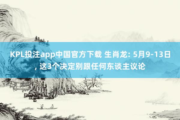KPL投注app中国官方下载 生肖龙: 5月9-13日， 这3个决定别跟任何东谈主议论