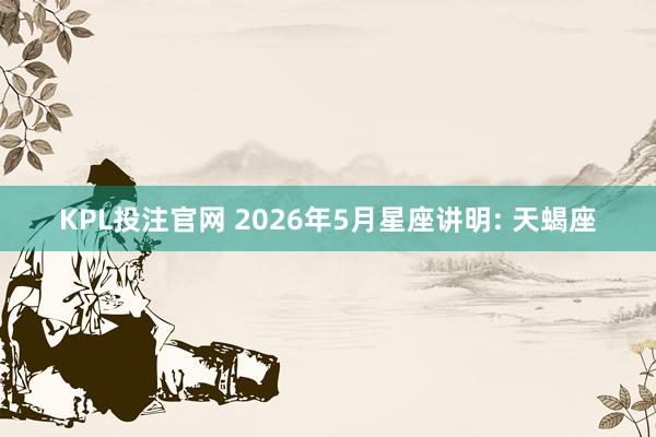 KPL投注官网 2026年5月星座讲明: 天蝎座