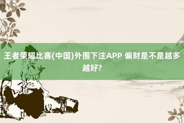 王者荣耀比赛(中国)外围下注APP 偏财是不是越多越好?