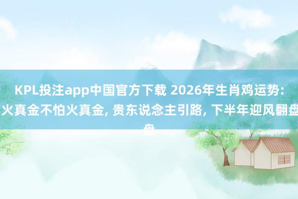 KPL投注app中国官方下载 2026年生肖鸡运势: 火真金不怕火真金， 贵东说念主引路， 下半年迎风翻盘