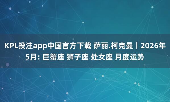 KPL投注app中国官方下载 萨丽.柯克曼︱2026年5月: 巨蟹座 狮子座 处女座 月度运势