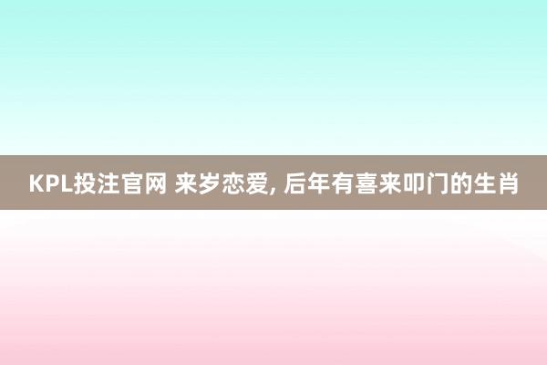 KPL投注官网 来岁恋爱, 后年有喜来叩门的生肖