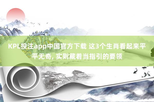 KPL投注app中国官方下载 这3个生肖看起来平平无奇， 实则藏着当指引的要领