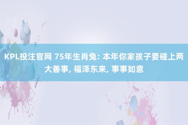 KPL投注官网 75年生肖兔: 本年你家孩子要碰上两大善事， 福泽东来， 事事如意