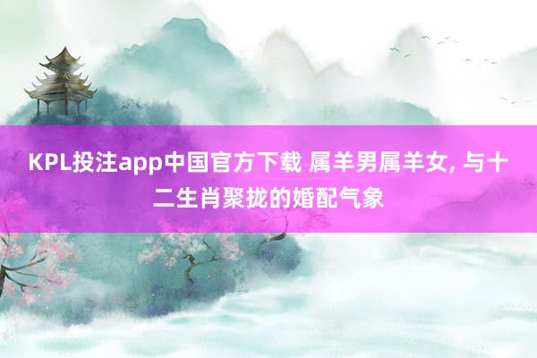 KPL投注app中国官方下载 属羊男属羊女， 与十二生肖聚拢的婚配气象