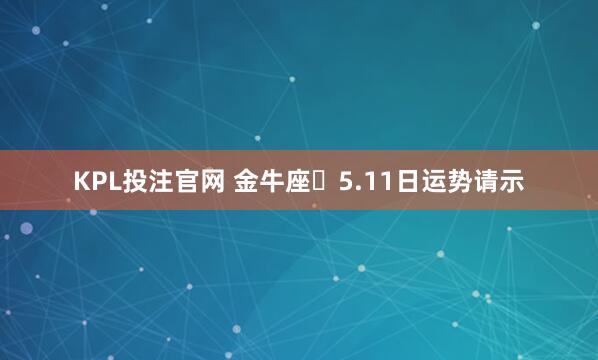 KPL投注官网 金牛座♉5.11日运势请示